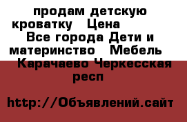 продам детскую кроватку › Цена ­ 3 500 - Все города Дети и материнство » Мебель   . Карачаево-Черкесская респ.